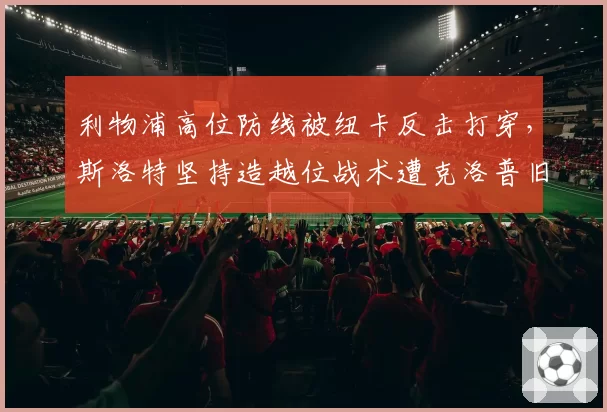 利物浦高位防线被纽卡反击打穿，斯洛特坚持造越位战术遭克洛普旧部炮轰