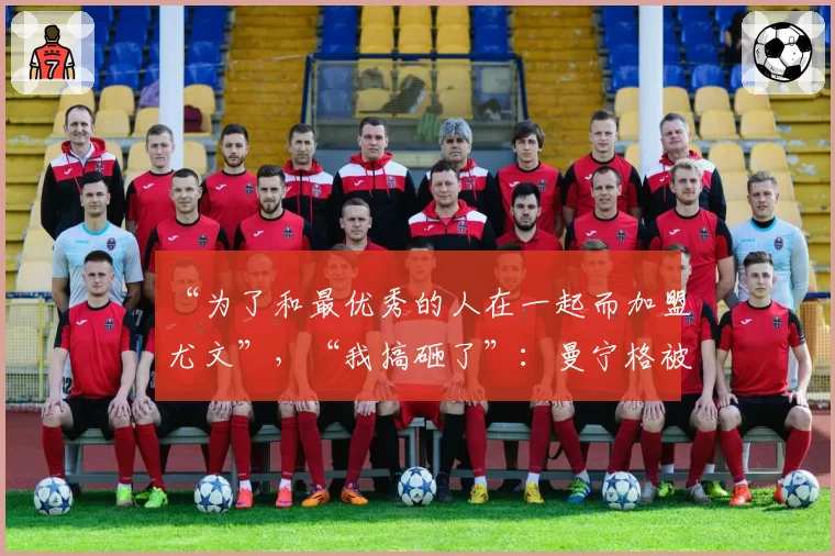 “为了和最优秀的人在一起而加盟尤文”，“我搞砸了”：曼宁格被他的资深经纪人揭秘