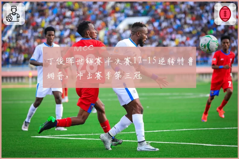 丁俊晖世锦赛半决赛17-15逆转特鲁姆普,冲击赛季第三冠