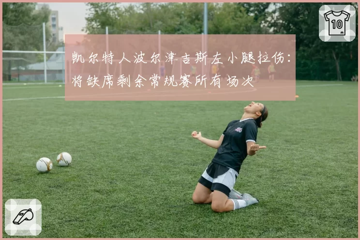 凯尔特人波尔津吉斯左小腿拉伤：将缺席剩余常规赛所有场次