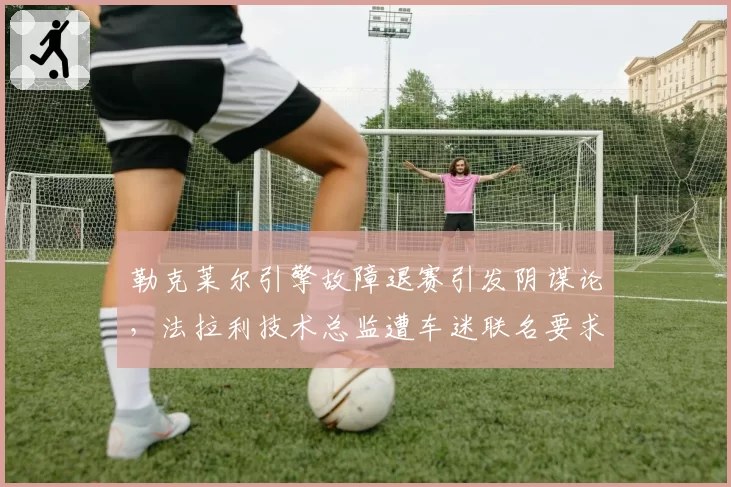 勒克莱尔引擎故障退赛引发阴谋论，法拉利技术总监遭车迷联名要求下课