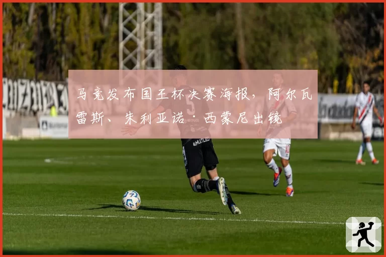 马竞发布国王杯决赛海报，阿尔瓦雷斯、朱利亚诺·西蒙尼出镜