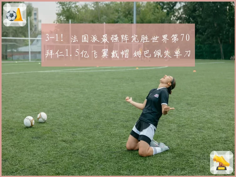 3-1！法国派最强阵完胜世界第70 拜仁1.5亿飞翼戴帽 姆巴佩失单刀