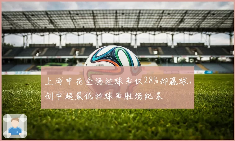 上海申花全场控球率仅28%却赢球，创中超最低控球率胜场纪录