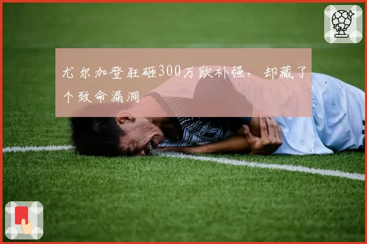 尤尔加登狂砸300万欧补强，却藏了个致命漏洞
