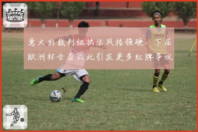 意大利裁判组执法风格强硬,下届欧洲杯会否因此引发更多红牌争议?