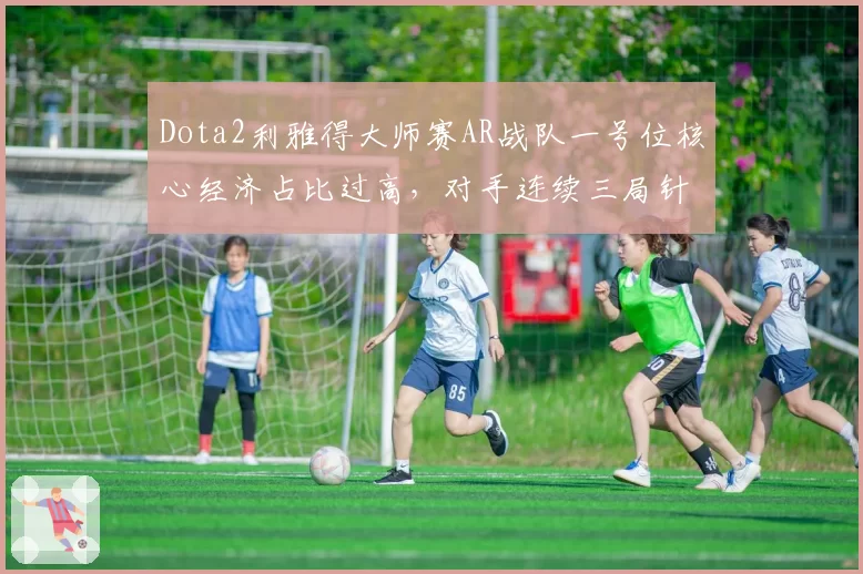 Dota2利雅得大师赛AR战队一号位核心经济占比过高，对手连续三局针对压制