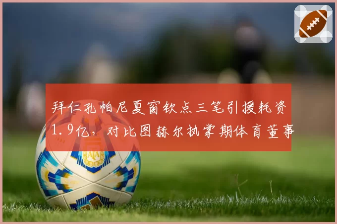 拜仁孔帕尼夏窗钦点三笔引援耗资1.9亿,对比图赫尔执掌期体育董事否决权转移耐人寻味