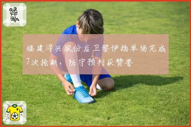 福建浔兴股份后卫黎伊扬单场完成7次抢断，防守预判获赞誉