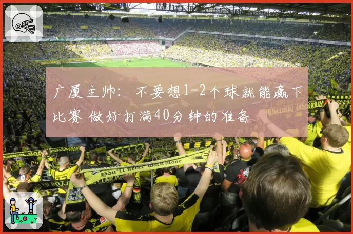 广厦主帅:不要想1-2个球就能赢下比赛 做好打满40分钟的准备