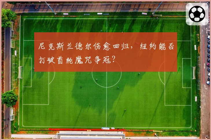 尼克斯兰德尔伤愈回归，纽约能否打破首轮魔咒争冠？
