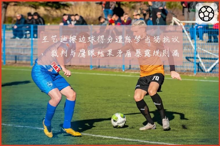 王艺迪擦边球得分遭陈梦当场抗议,裁判与鹰眼结果矛盾暴露规则漏洞