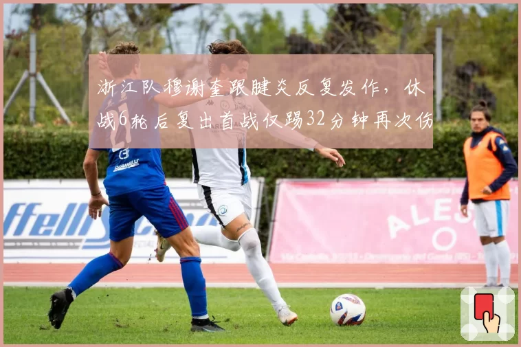 浙江队穆谢奎跟腱炎反复发作，休战6轮后复出首战仅踢32分钟再次伤退