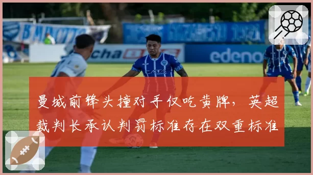 曼城前锋头撞对手仅吃黄牌，英超裁判长承认判罚标准存在双重标准