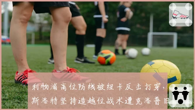 利物浦高位防线被纽卡反击打穿，斯洛特坚持造越位战术遭克洛普旧部炮轰