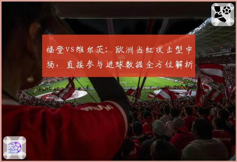 福登vs维尔茨：欧洲当红攻击型中场，直接参与进球数据全方位解析