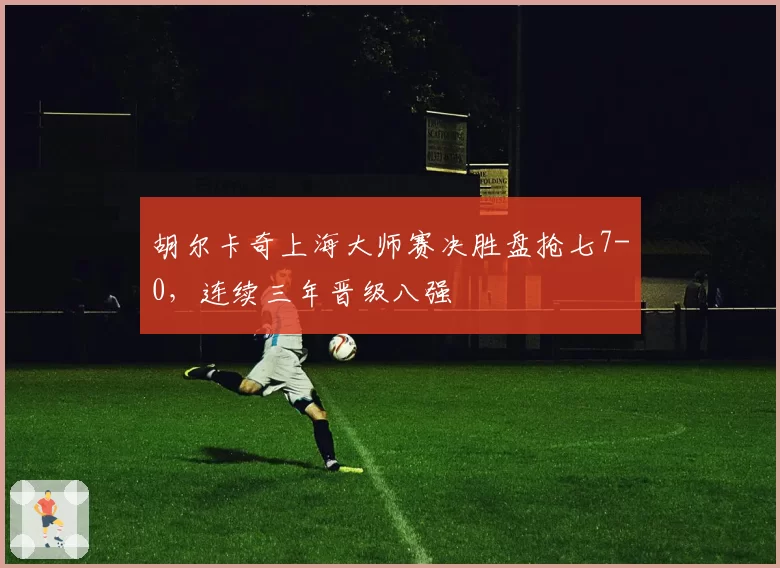 胡尔卡奇上海大师赛决胜盘抢七7-0，连续三年晋级八强