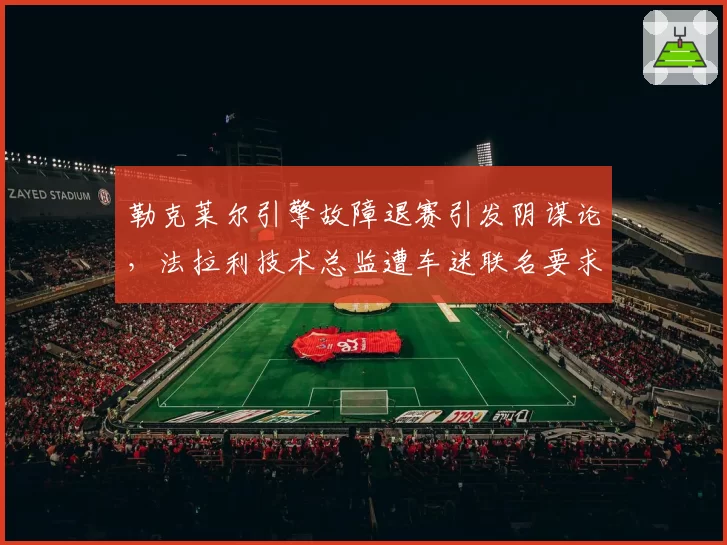 勒克莱尔引擎故障退赛引发阴谋论，法拉利技术总监遭车迷联名要求下课