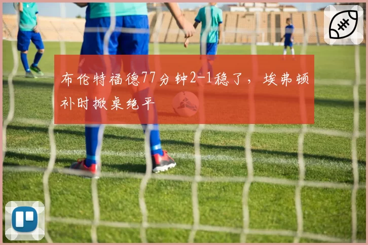 布伦特福德77分钟2-1稳了，埃弗顿补时掀桌绝平