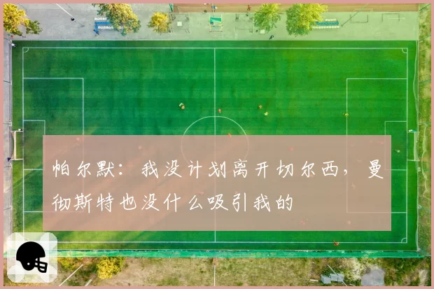 帕尔默：我没计划离开切尔西，曼彻斯特也没什么吸引我的