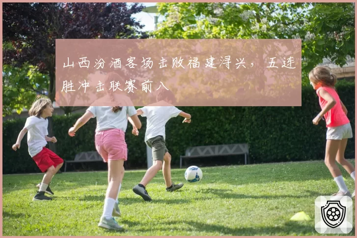 山西汾酒客场击败福建浔兴，五连胜冲击联赛前八