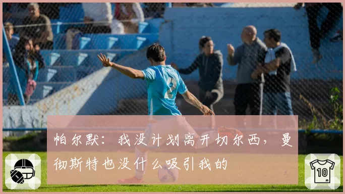 帕尔默：我没计划离开切尔西，曼彻斯特也没什么吸引我的