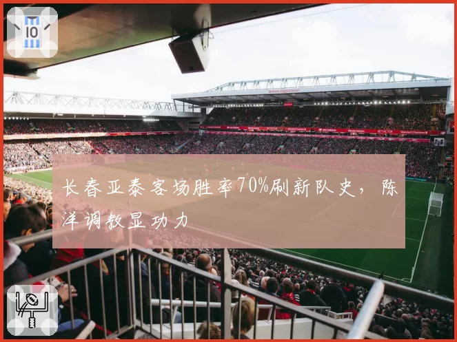 长春亚泰客场胜率70%刷新队史，陈洋调教显功力