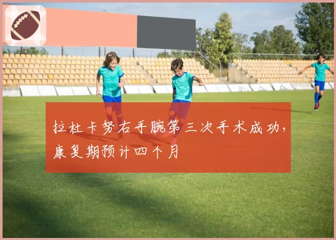 拉杜卡努右手腕第三次手术成功，康复期预计四个月