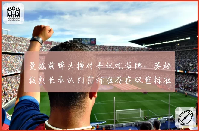 曼城前锋头撞对手仅吃黄牌，英超裁判长承认判罚标准存在双重标准