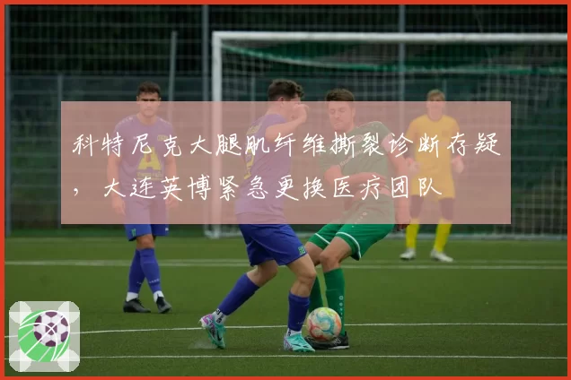 科特尼克大腿肌纤维撕裂诊断存疑，大连英博紧急更换医疗团队