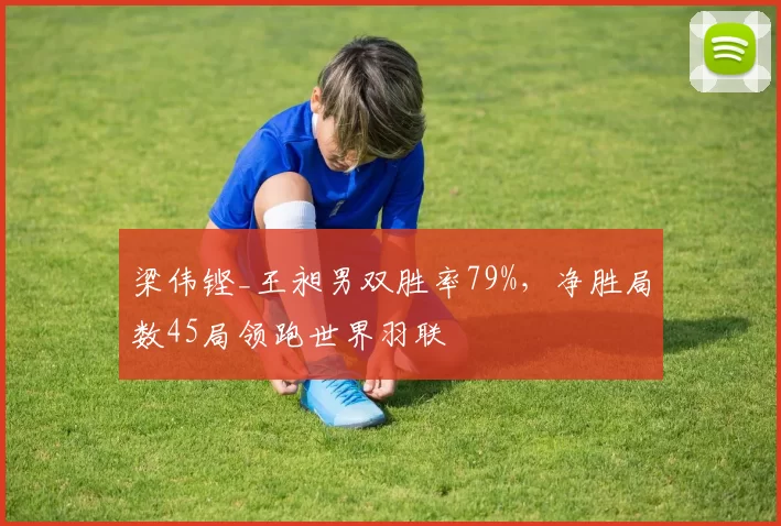 梁伟铿_王昶男双胜率79%，净胜局数45局领跑世界羽联