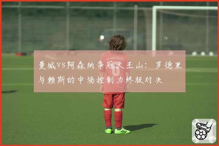 曼城vs阿森纳争冠天王山：罗德里与赖斯的中场控制力终极对决