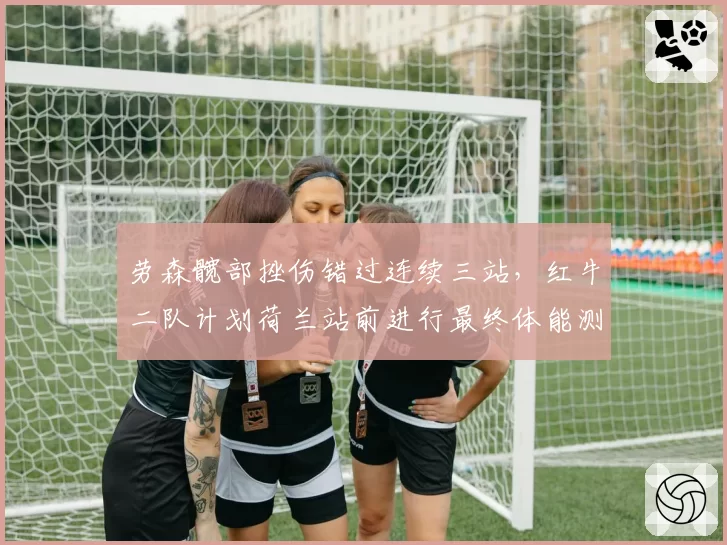 劳森髋部挫伤错过连续三站，红牛二队计划荷兰站前进行最终体能测试__br_