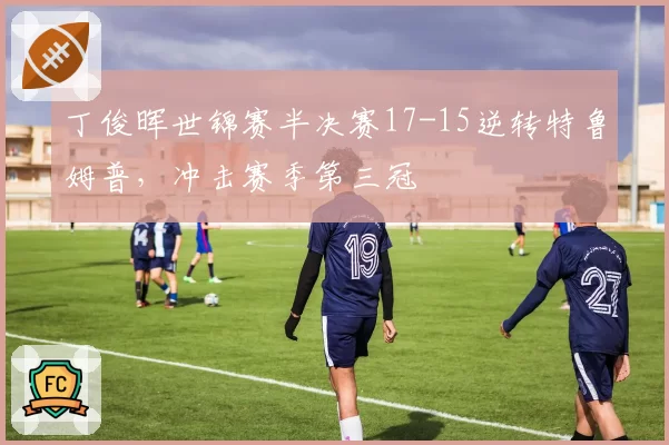丁俊晖世锦赛半决赛17-15逆转特鲁姆普,冲击赛季第三冠