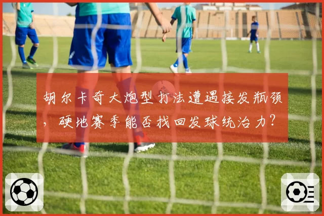 胡尔卡奇大炮型打法遭遇接发瓶颈，硬地赛季能否找回发球统治力？
