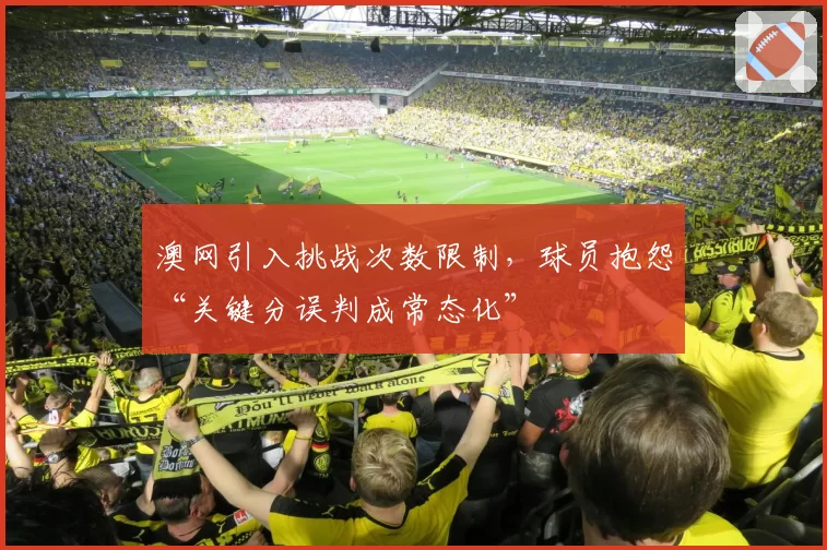 澳网引入挑战次数限制，球员抱怨“关键分误判成常态化”