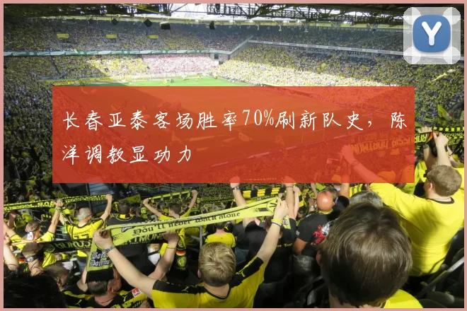 长春亚泰客场胜率70%刷新队史，陈洋调教显功力