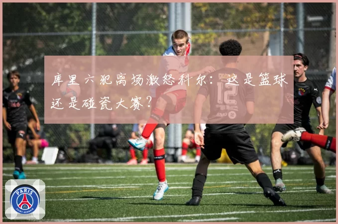 库里六犯离场激怒科尔：这是篮球还是碰瓷大赛？
