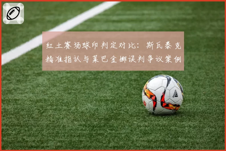 红土赛场球印判定对比：斯瓦泰克精准指认与莱巴金娜误判争议案例解析