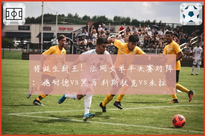 将诞生新王！法网女单半决赛对阵：施耐德vs黑马 科斯秋克vs米拉