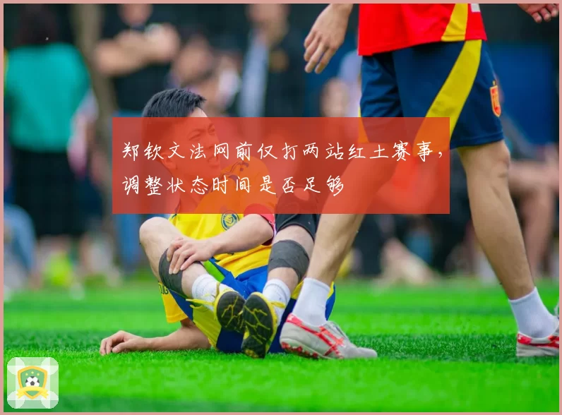 郑钦文法网前仅打两站红土赛事，调整状态时间是否足够