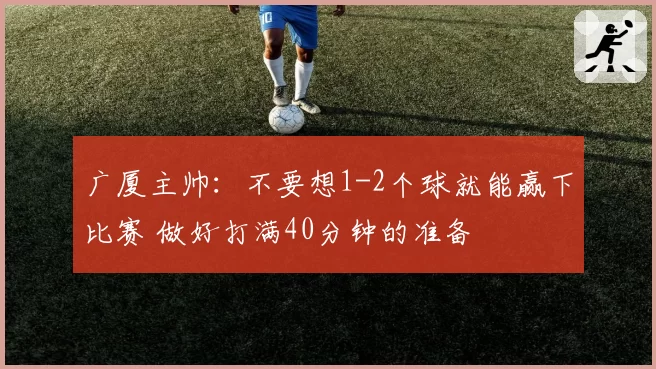 广厦主帅:不要想1-2个球就能赢下比赛 做好打满40分钟的准备