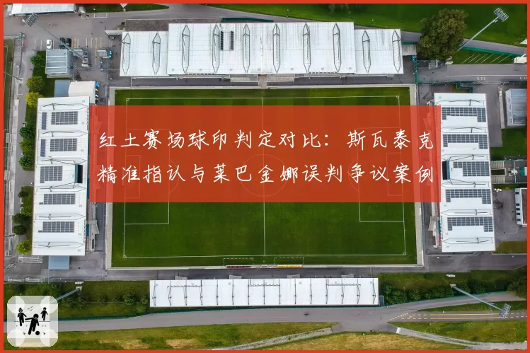 红土赛场球印判定对比：斯瓦泰克精准指认与莱巴金娜误判争议案例解析