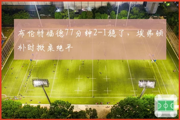 布伦特福德77分钟2-1稳了，埃弗顿补时掀桌绝平
