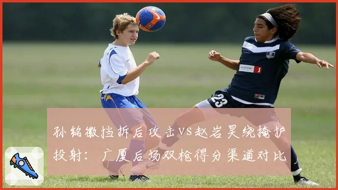 孙铭徽挡拆后攻击vs赵岩昊绕掩护投射：广厦后场双枪得分渠道对比