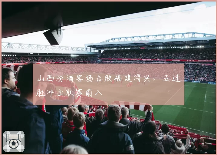 山西汾酒客场击败福建浔兴，五连胜冲击联赛前八