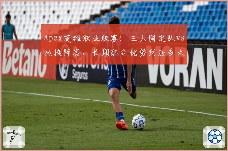 Apex英雄职业联赛:三人固定队vs轮换阵容,长期配合优势到底多大?