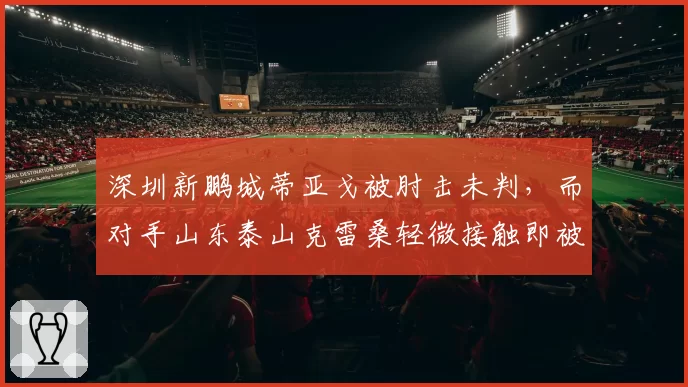 深圳新鹏城蒂亚戈被肘击未判，而对手山东泰山克雷桑轻微接触即被判犯规，裁判主场哨明显