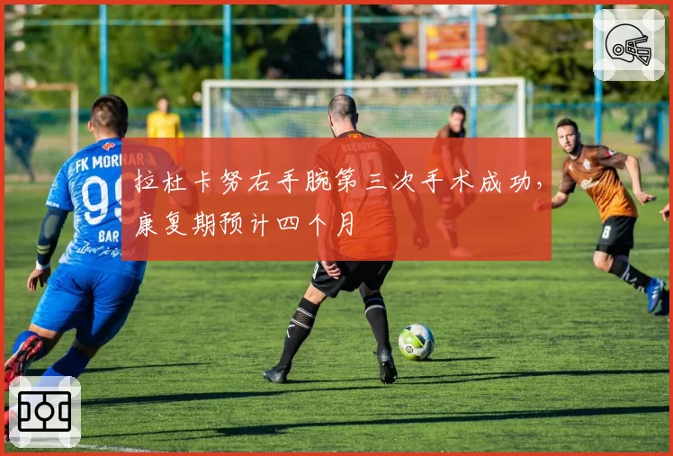 拉杜卡努右手腕第三次手术成功，康复期预计四个月