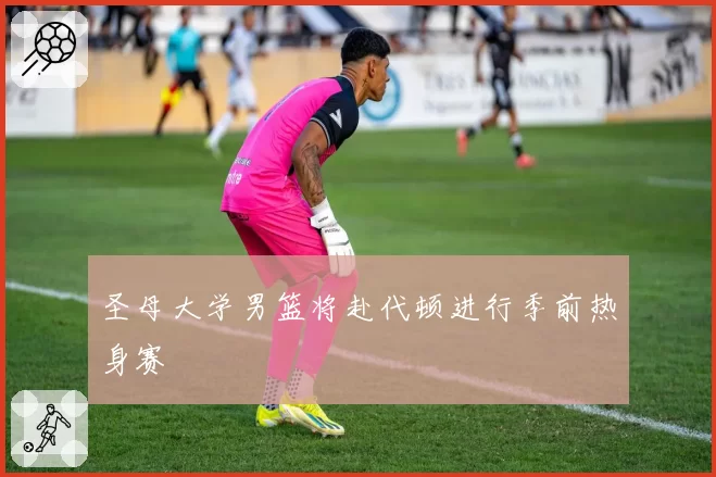 圣母大学男篮将赴代顿进行季前热身赛